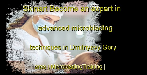 Skinart Become an expert in advanced microblading techniques in Dmitriyevy Gory area | MicrobladingTraining | MicrobladingClasses | SkinartTraining-Russian Federation